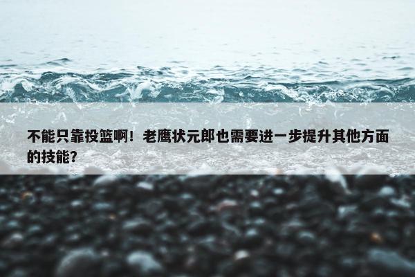 不能只靠投篮啊！老鹰状元郎也需要进一步提升其他方面的技能？