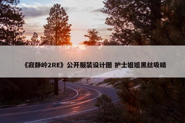 《寂静岭2RE》公开服装设计图 护士姐姐黑丝吸睛