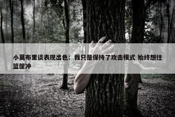 小莫布里谈表现出色：我只是保持了攻击模式 始终想往篮筐冲