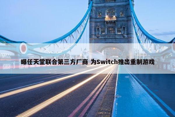 曝任天堂联合第三方厂商 为Switch推出重制游戏