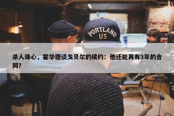 杀人诛心，霍华德谈戈贝尔的续约：他还能再有3年的合同？