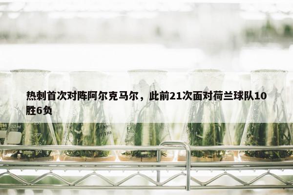 热刺首次对阵阿尔克马尔，此前21次面对荷兰球队10胜6负