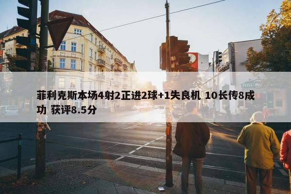 菲利克斯本场4射2正进2球+1失良机 10长传8成功 获评8.5分