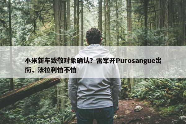 小米新车致敬对象确认？雷军开Purosangue出街，法拉利怕不怕