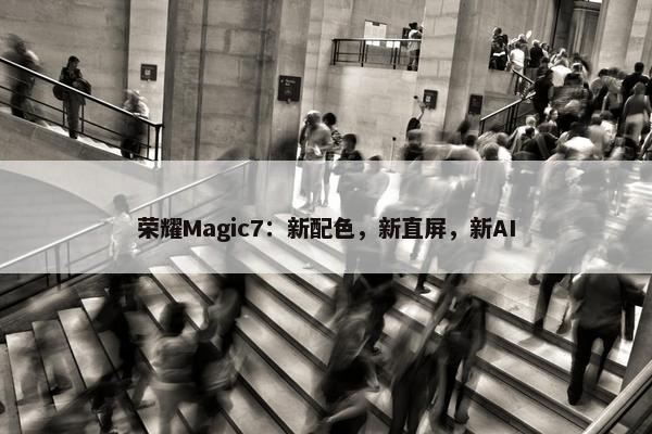 荣耀Magic7：新配色，新直屏，新AI