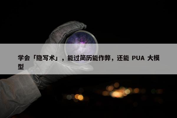 学会「隐写术」，能过简历能作弊，还能 PUA 大模型