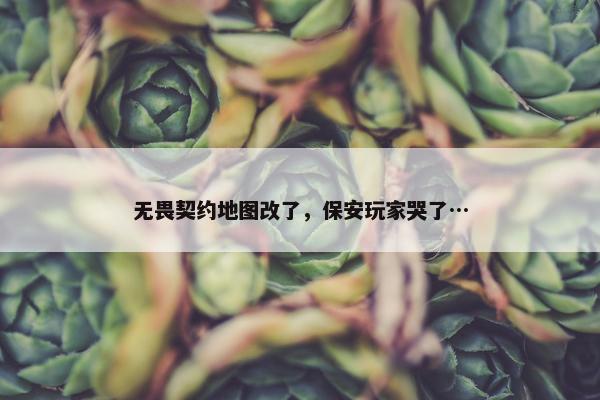 无畏契约地图改了，保安玩家哭了…