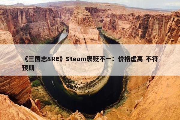 《三国志8RE》Steam褒贬不一：价格虚高 不符预期