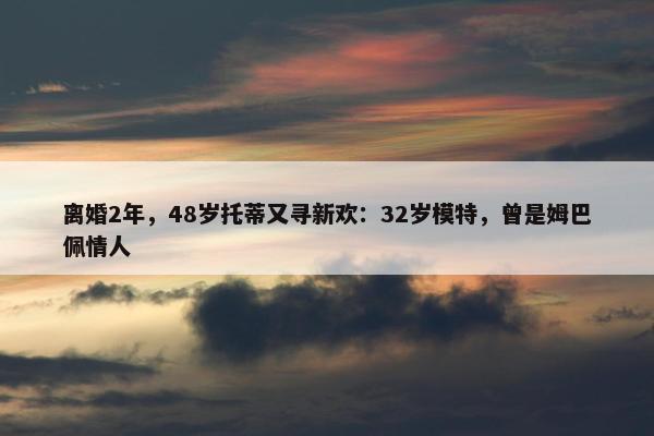 离婚2年，48岁托蒂又寻新欢：32岁模特，曾是姆巴佩情人