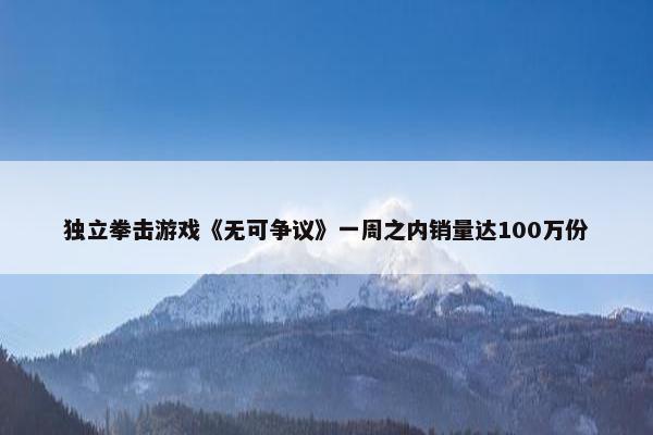 独立拳击游戏《无可争议》一周之内销量达100万份