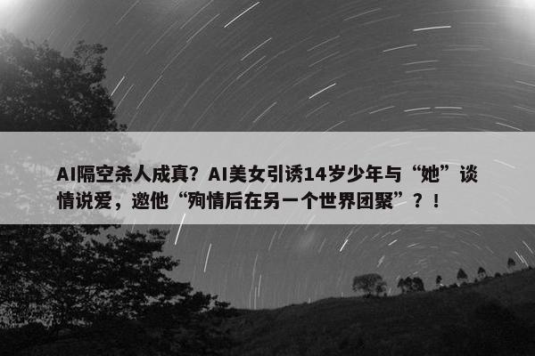 AI隔空杀人成真？AI美女引诱14岁少年与“她”谈情说爱，邀他“殉情后在另一个世界团聚”？！