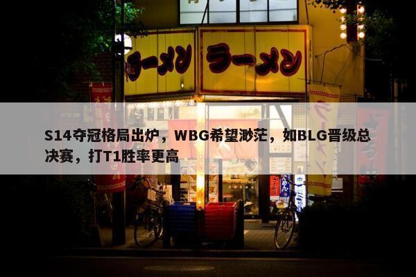 S14夺冠格局出炉，WBG希望渺茫，如BLG晋级总决赛，打T1胜率更高