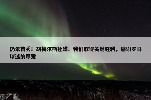 仍未首秀！胡梅尔斯社媒：我们取得关键胜利，感谢罗马球迷的厚爱