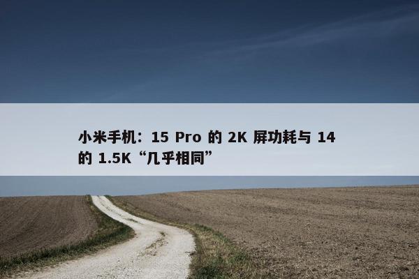 小米手机：15 Pro 的 2K 屏功耗与 14 的 1.5K“几乎相同”