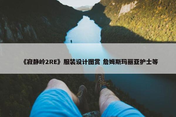 《寂静岭2RE》服装设计图赏 詹姆斯玛丽亚护士等