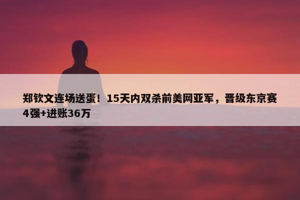 郑钦文连场送蛋！15天内双杀前美网亚军，晋级东京赛4强+进账36万