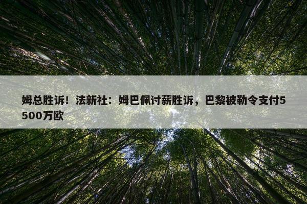 姆总胜诉！法新社：姆巴佩讨薪胜诉，巴黎被勒令支付5500万欧