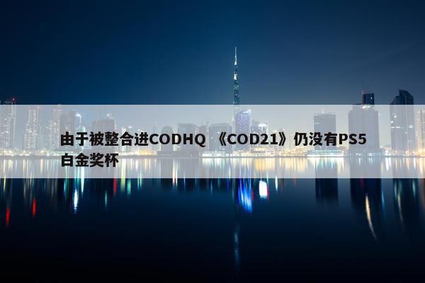 由于被整合进CODHQ 《COD21》仍没有PS5白金奖杯