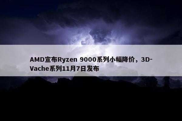 AMD宣布Ryzen 9000系列小幅降价，3D-Vache系列11月7日发布