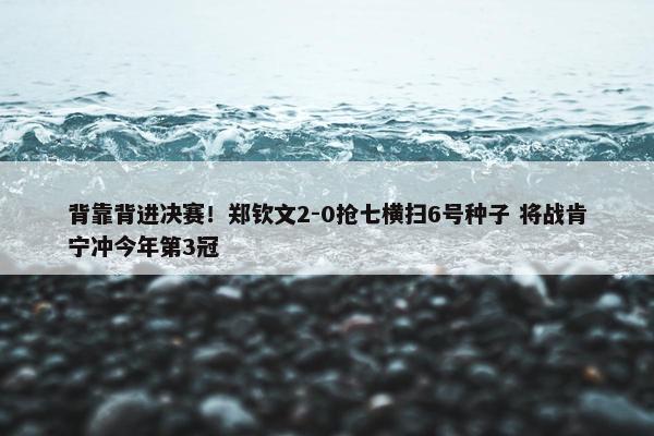 背靠背进决赛！郑钦文2-0抢七横扫6号种子 将战肯宁冲今年第3冠