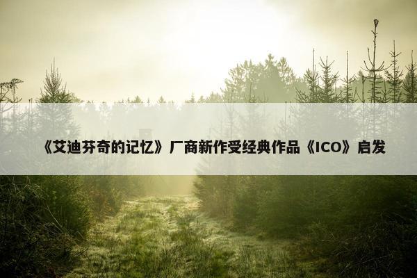 《艾迪芬奇的记忆》厂商新作受经典作品《ICO》启发