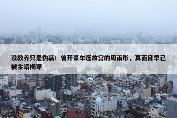 没教养只是伪装！曾开豪车逛故宫的周雨彤，真面目早已被金靖揭穿