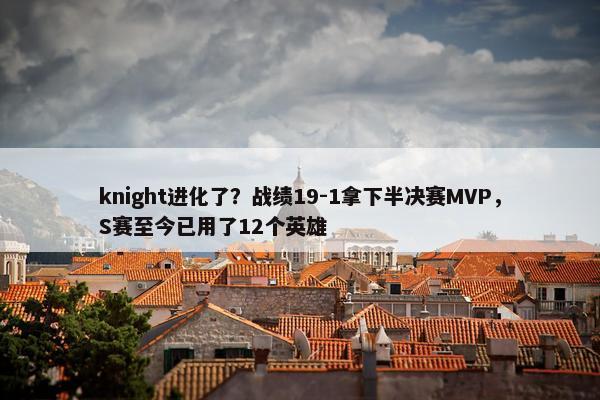 knight进化了？战绩19-1拿下半决赛MVP，S赛至今已用了12个英雄