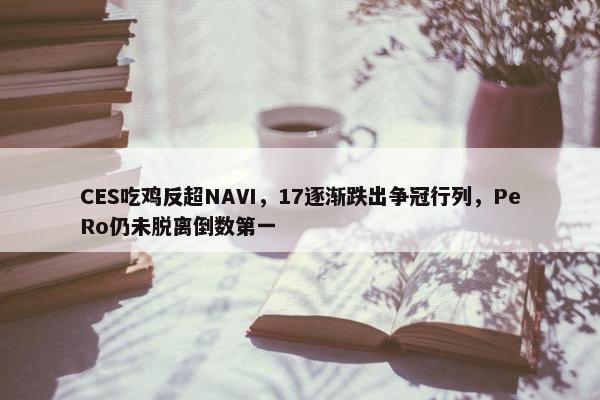 CES吃鸡反超NAVI，17逐渐跌出争冠行列，PeRo仍未脱离倒数第一