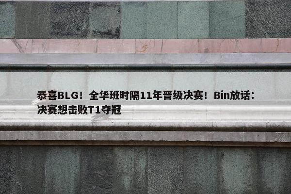 恭喜BLG！全华班时隔11年晋级决赛！Bin放话：决赛想击败T1夺冠