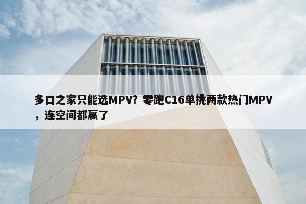 多口之家只能选MPV？零跑C16单挑两款热门MPV，连空间都赢了