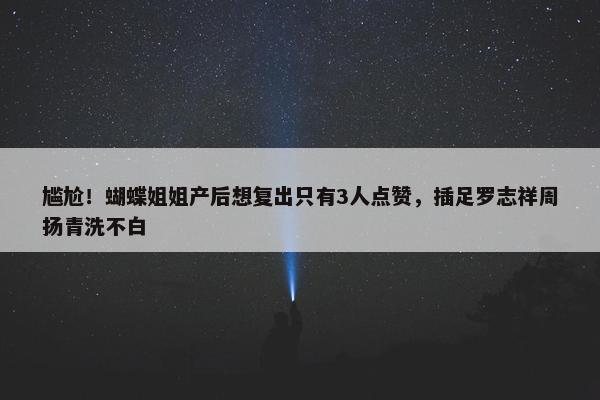 尴尬！蝴蝶姐姐产后想复出只有3人点赞，插足罗志祥周扬青洗不白