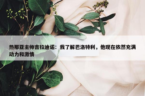 热那亚主帅吉拉迪诺：我了解巴洛特利，他现在依然充满动力和激情