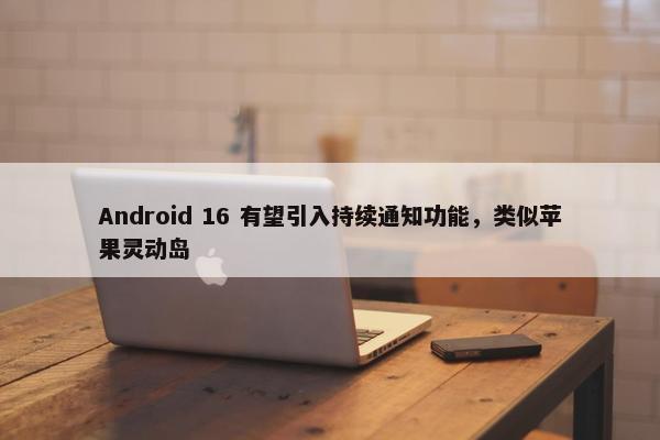 Android 16 有望引入持续通知功能，类似苹果灵动岛