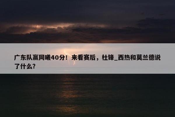 广东队赢同曦40分！来看赛后，杜锋_西热和莫兰德说了什么？