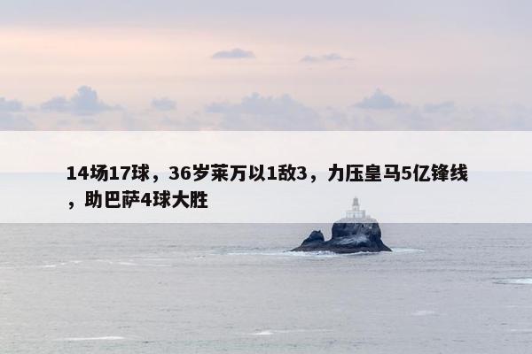 14场17球，36岁莱万以1敌3，力压皇马5亿锋线，助巴萨4球大胜