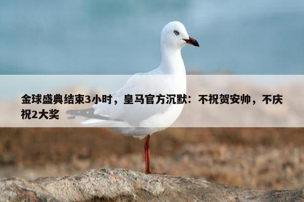 金球盛典结束3小时，皇马官方沉默：不祝贺安帅，不庆祝2大奖