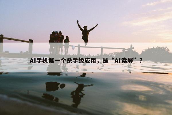 AI手机第一个杀手级应用，是“AI读屏”？