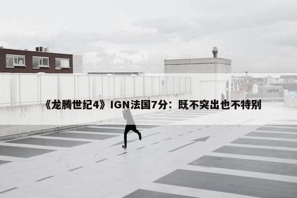 《龙腾世纪4》IGN法国7分：既不突出也不特别