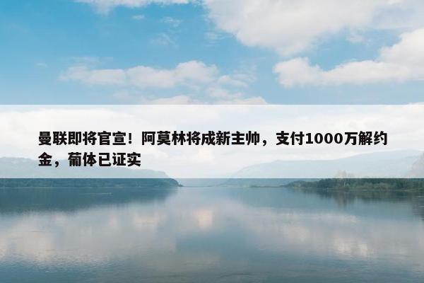 曼联即将官宣！阿莫林将成新主帅，支付1000万解约金，葡体已证实