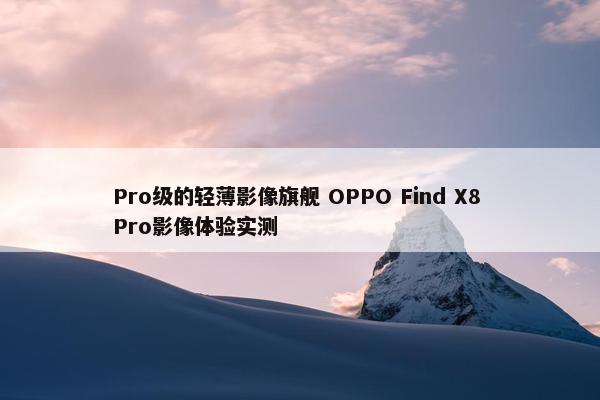 Pro级的轻薄影像旗舰 OPPO Find X8 Pro影像体验实测