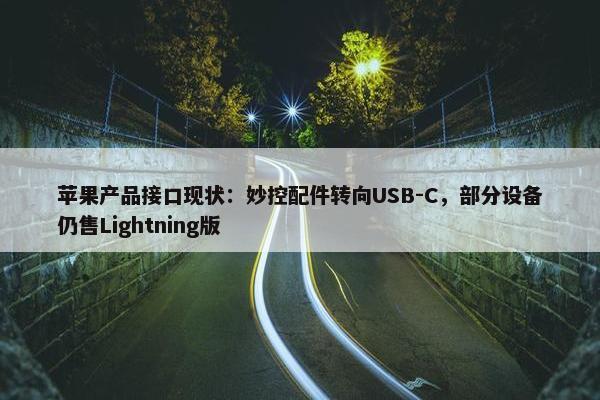 苹果产品接口现状：妙控配件转向USB-C，部分设备仍售Lightning版