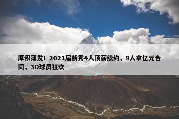 厚积薄发！2021届新秀4人顶薪续约，9人拿亿元合同，3D球员狂欢