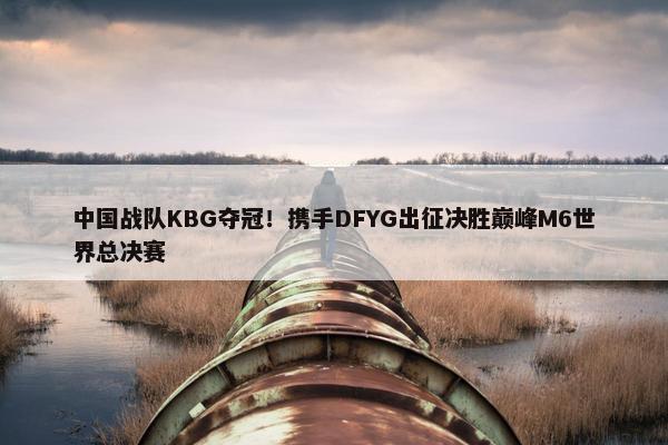 中国战队KBG夺冠！携手DFYG出征决胜巅峰M6世界总决赛