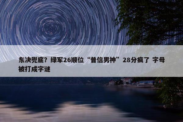 东决兜底？绿军26顺位“普信男神”28分疯了 字母被打成字谜