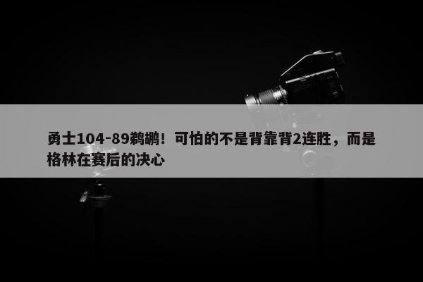 勇士104-89鹈鹕！可怕的不是背靠背2连胜，而是格林在赛后的决心