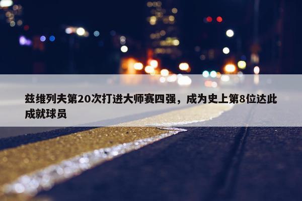 兹维列夫第20次打进大师赛四强，成为史上第8位达此成就球员