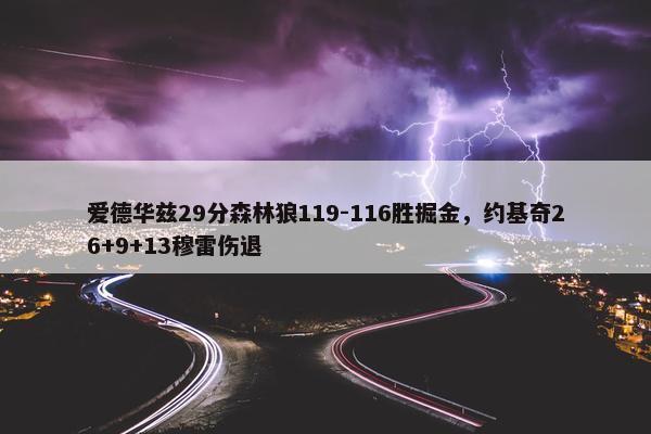 爱德华兹29分森林狼119-116胜掘金，约基奇26+9+13穆雷伤退