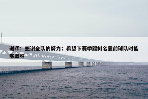 谢晖：感谢全队的努力；希望下赛季踢排名靠前球队时能够取胜