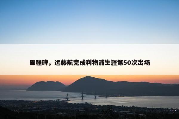 里程碑，远藤航完成利物浦生涯第50次出场