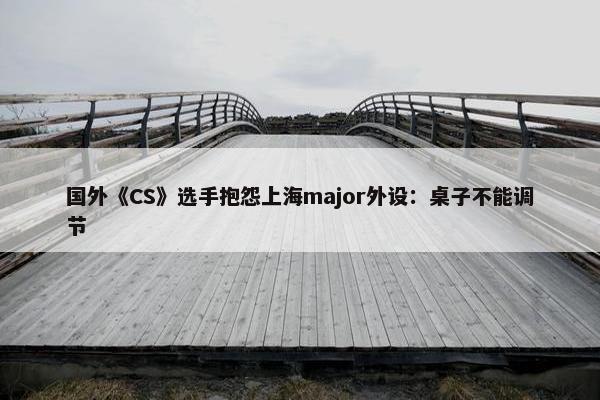 国外《CS》选手抱怨上海major外设：桌子不能调节